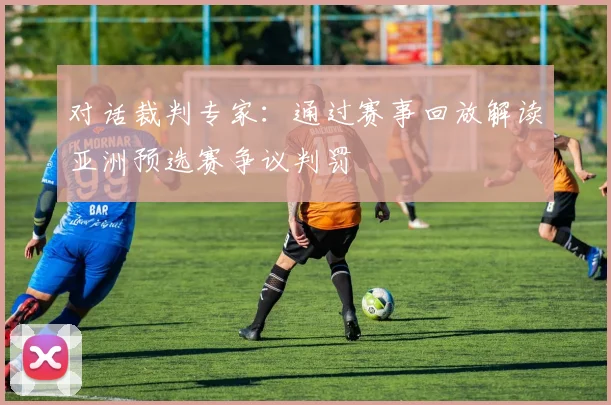 对话裁判专家：通过赛事回放解读亚洲预选赛争议判罚