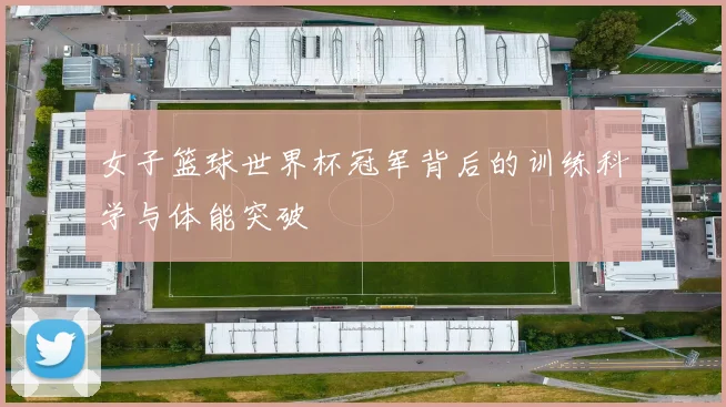 女子篮球世界杯冠军背后的训练科学与体能突破