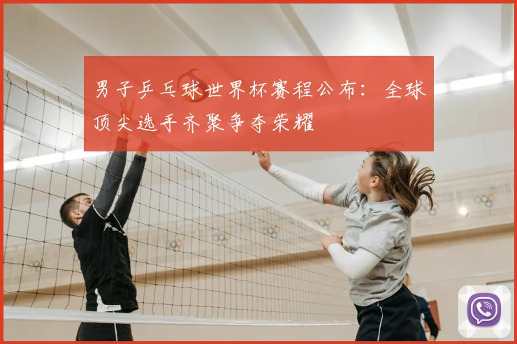 男子乒乓球世界杯赛程公布:全球顶尖选手齐聚争夺荣耀