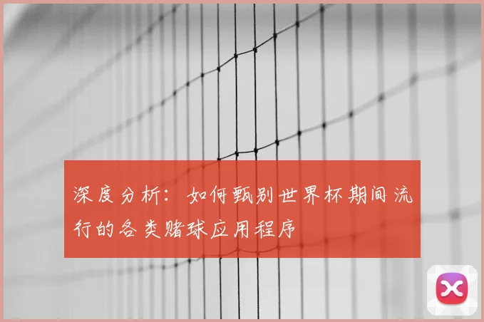 深度分析：如何甄别世界杯期间流行的各类赌球应用程序
