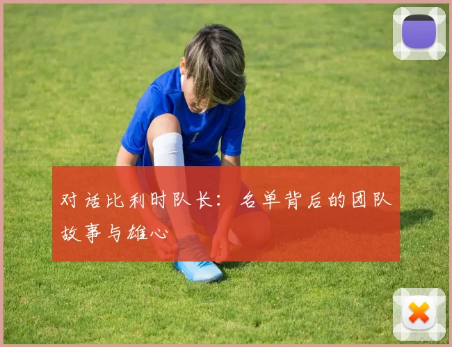 对话比利时队长：名单背后的团队故事与雄心