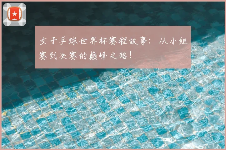女子乒球世界杯赛程故事：从小组赛到决赛的巅峰之路！