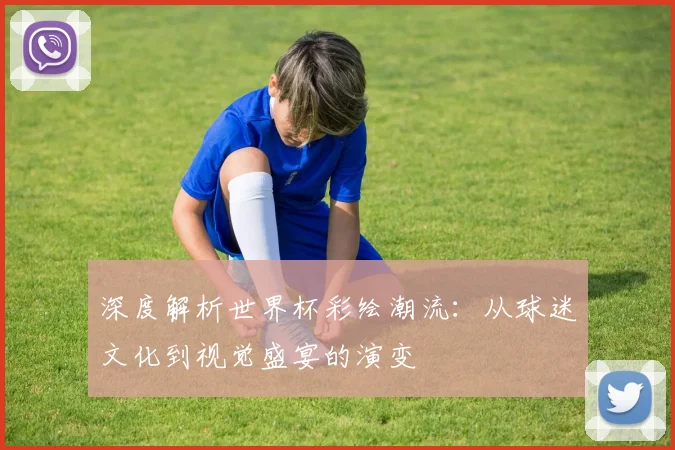 深度解析世界杯彩绘潮流：从球迷文化到视觉盛宴的演变