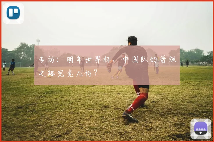 专访:明年世界杯,中国队的晋级之路究竟几何?