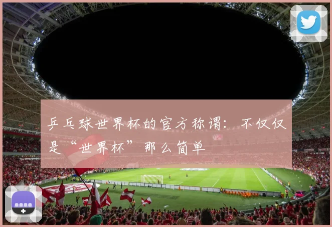 乒乓球世界杯的官方称谓：不仅仅是“世界杯”那么简单