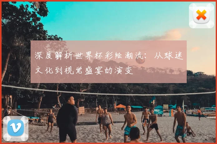 深度解析世界杯彩绘潮流:从球迷文化到视觉盛宴的演变