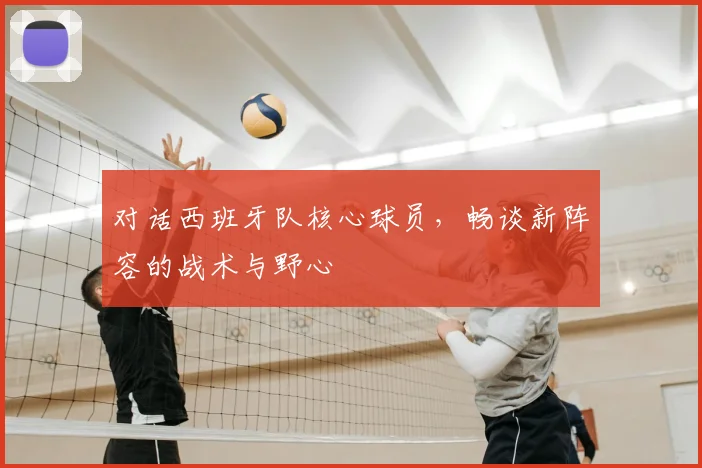 对话西班牙队核心球员，畅谈新阵容的战术与野心