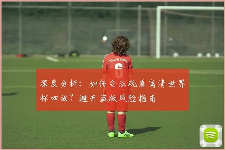 深度分析：如何合法观看高清世界杯回放？避开盗版风险指南
