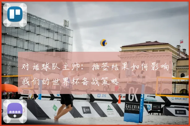 对话球队主帅：抽签结果如何影响我们的世界杯备战策略