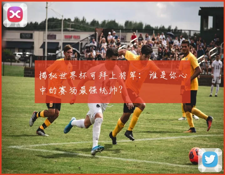 揭秘世界杯可拜上将军:谁是你心中的赛场最强统帅?