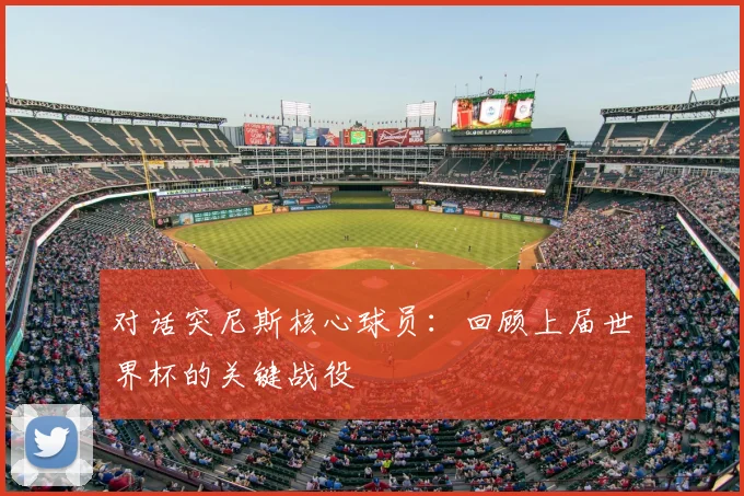 对话突尼斯核心球员：回顾上届世界杯的关键战役