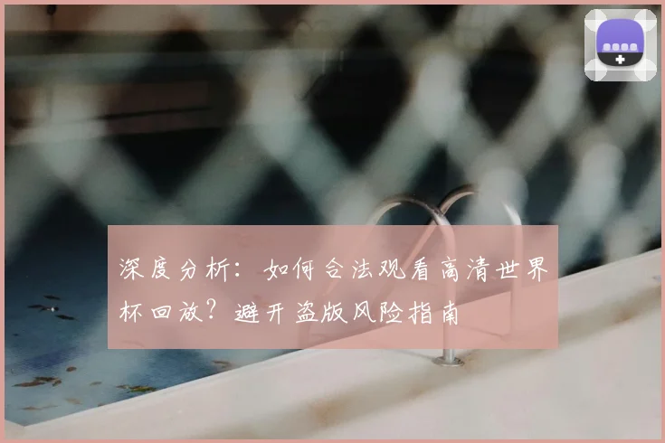 深度分析：如何合法观看高清世界杯回放？避开盗版风险指南