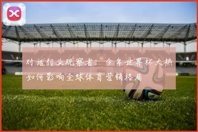 对话行业观察者：今年世界杯大热如何影响全球体育营销格局